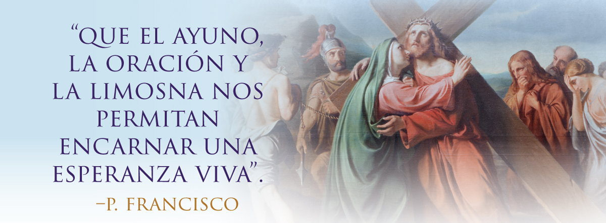 “QUE EL AYUNO, LA ORACIÓN Y LA LIMOSNA NOS PERMITAN ENCARNAR UNA ESPERANZA VIVA”.